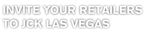 INVITE YOUR RETAILERS
TO JCK LAS VEGAS
